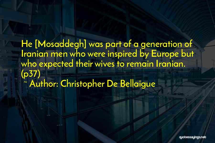 Christopher De Bellaigue Quotes: He [mosaddegh] Was Part Of A Generation Of Iranian Men Who Were Inspired By Europe But Who Expected Their Wives
