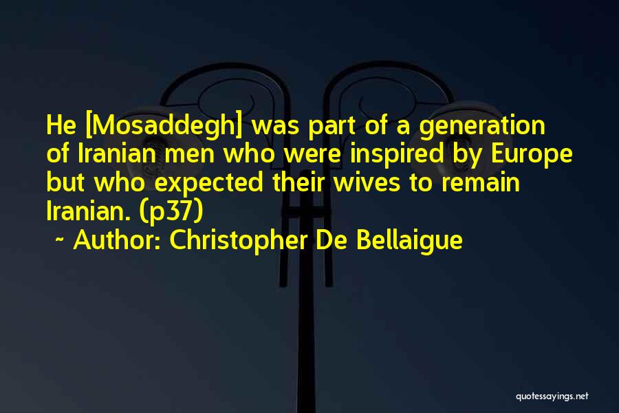 Christopher De Bellaigue Quotes: He [mosaddegh] Was Part Of A Generation Of Iranian Men Who Were Inspired By Europe But Who Expected Their Wives