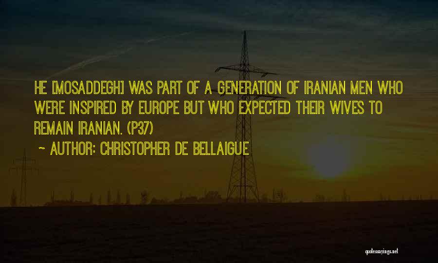 Christopher De Bellaigue Quotes: He [mosaddegh] Was Part Of A Generation Of Iranian Men Who Were Inspired By Europe But Who Expected Their Wives
