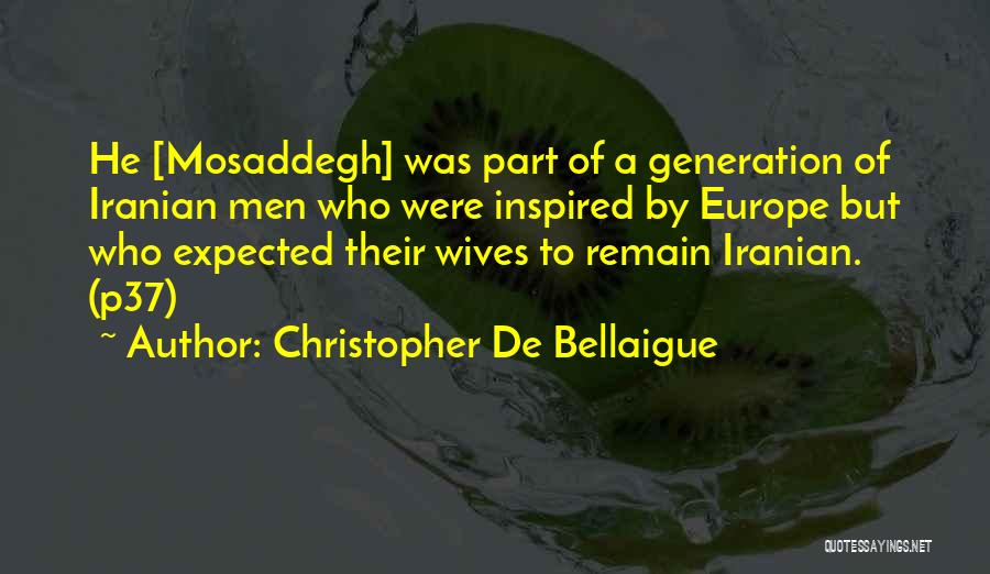 Christopher De Bellaigue Quotes: He [mosaddegh] Was Part Of A Generation Of Iranian Men Who Were Inspired By Europe But Who Expected Their Wives