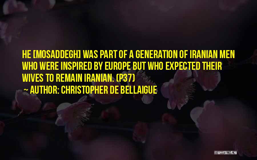 Christopher De Bellaigue Quotes: He [mosaddegh] Was Part Of A Generation Of Iranian Men Who Were Inspired By Europe But Who Expected Their Wives