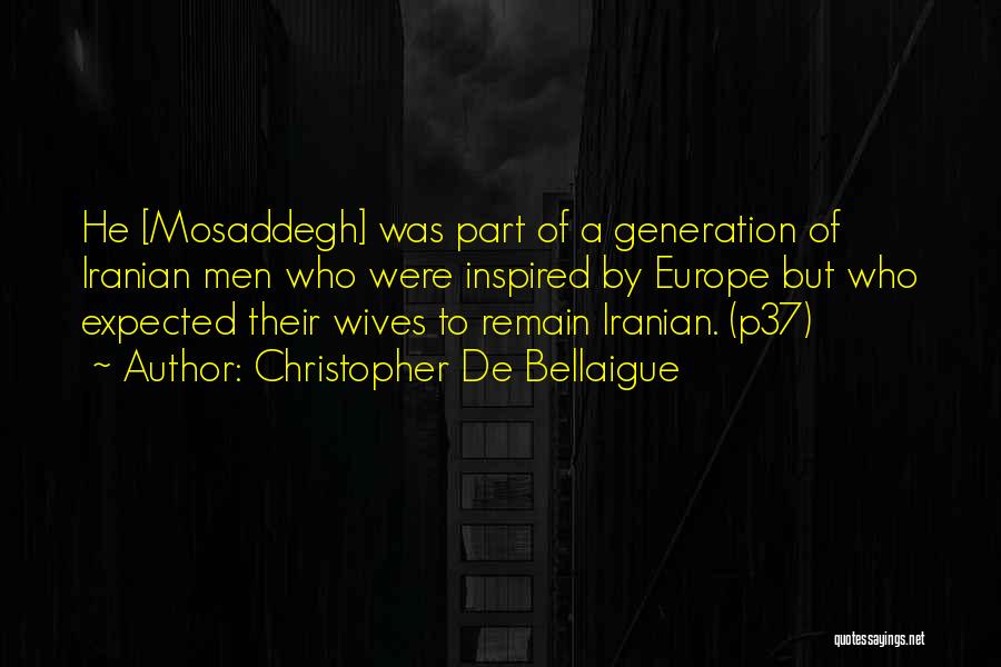 Christopher De Bellaigue Quotes: He [mosaddegh] Was Part Of A Generation Of Iranian Men Who Were Inspired By Europe But Who Expected Their Wives