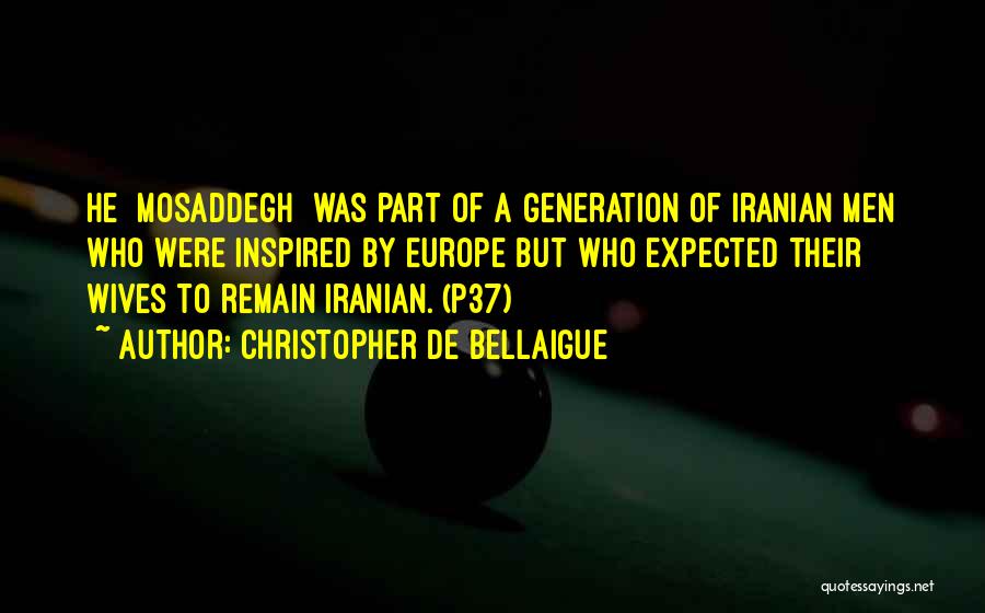 Christopher De Bellaigue Quotes: He [mosaddegh] Was Part Of A Generation Of Iranian Men Who Were Inspired By Europe But Who Expected Their Wives