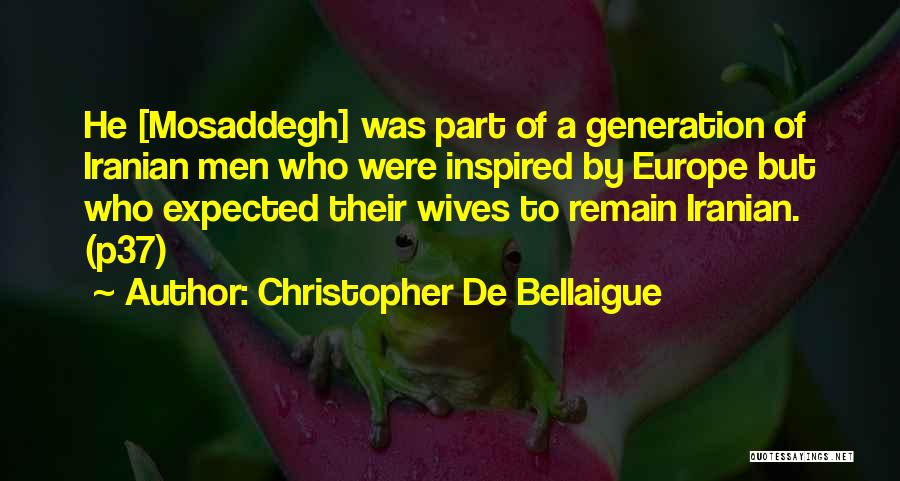 Christopher De Bellaigue Quotes: He [mosaddegh] Was Part Of A Generation Of Iranian Men Who Were Inspired By Europe But Who Expected Their Wives