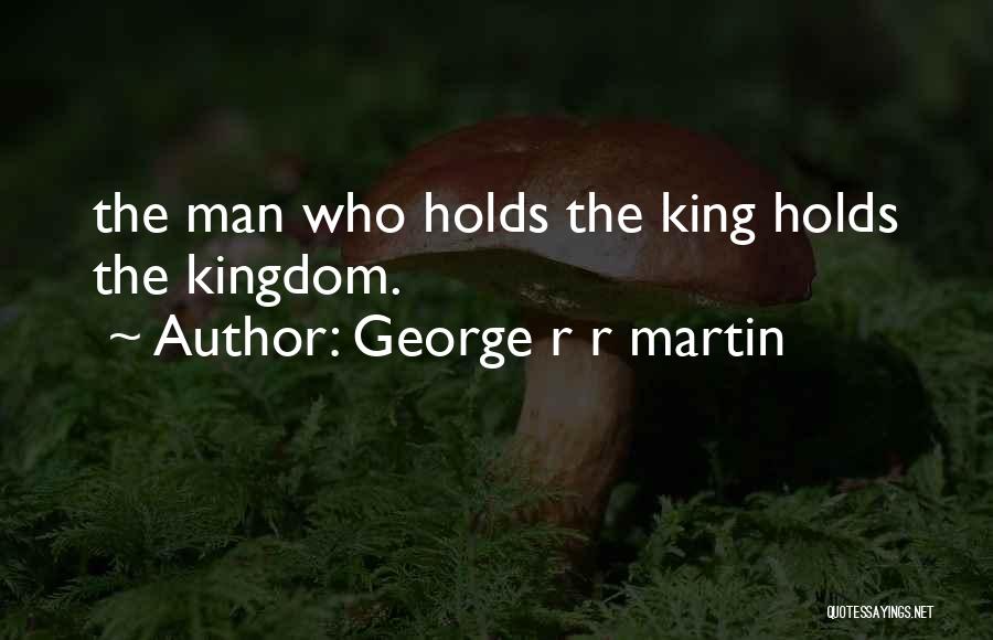 George R R Martin Quotes: The Man Who Holds The King Holds The Kingdom.