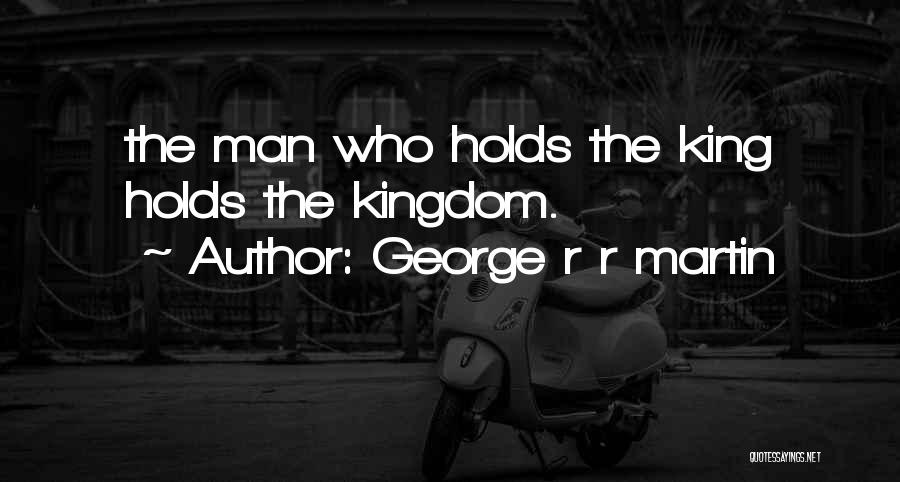 George R R Martin Quotes: The Man Who Holds The King Holds The Kingdom.
