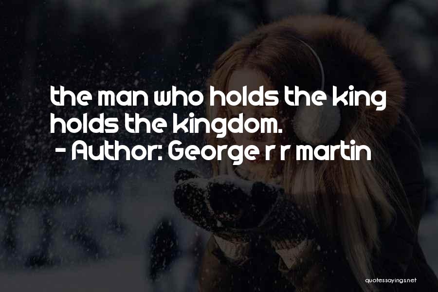 George R R Martin Quotes: The Man Who Holds The King Holds The Kingdom.