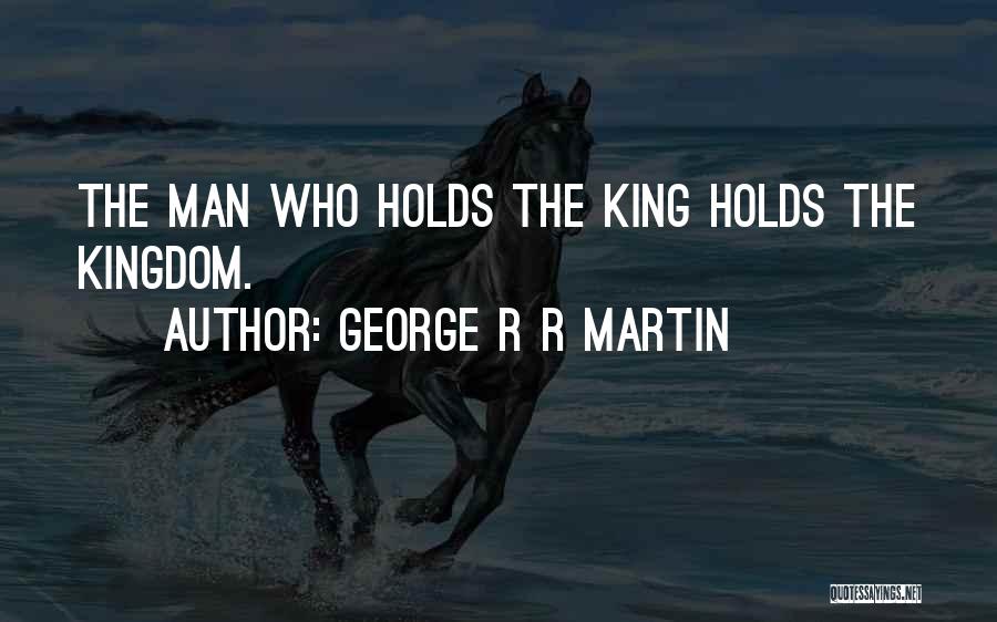 George R R Martin Quotes: The Man Who Holds The King Holds The Kingdom.