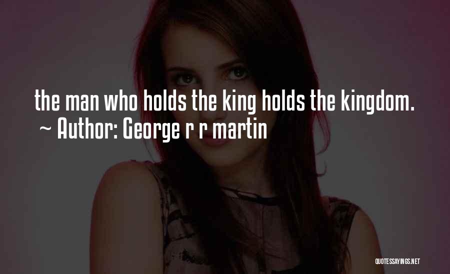 George R R Martin Quotes: The Man Who Holds The King Holds The Kingdom.