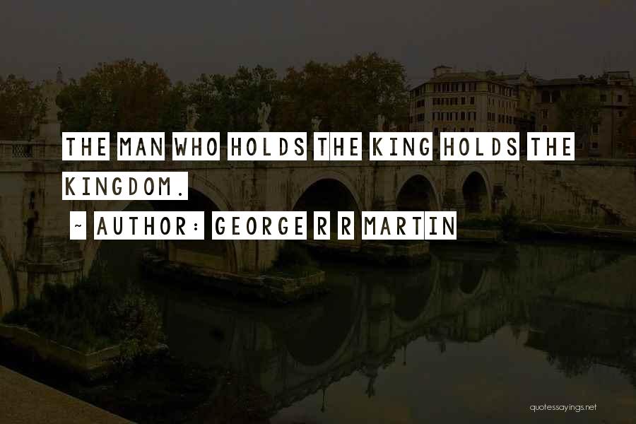 George R R Martin Quotes: The Man Who Holds The King Holds The Kingdom.
