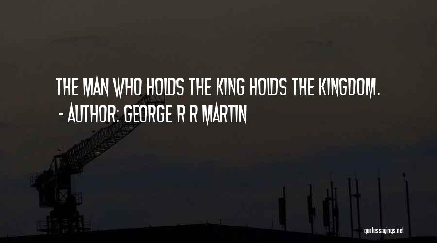 George R R Martin Quotes: The Man Who Holds The King Holds The Kingdom.