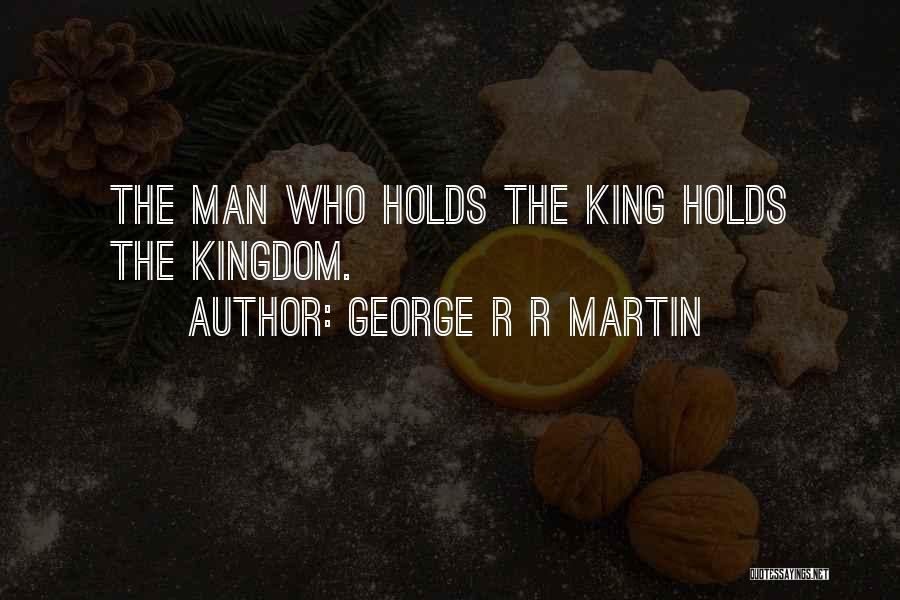 George R R Martin Quotes: The Man Who Holds The King Holds The Kingdom.