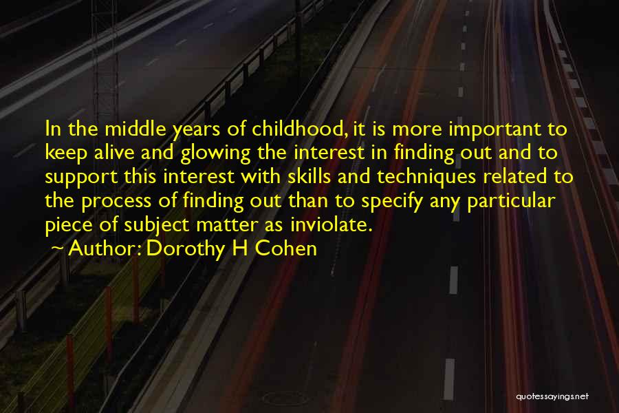 Dorothy H Cohen Quotes: In The Middle Years Of Childhood, It Is More Important To Keep Alive And Glowing The Interest In Finding Out