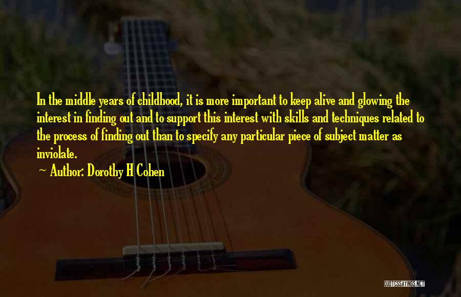 Dorothy H Cohen Quotes: In The Middle Years Of Childhood, It Is More Important To Keep Alive And Glowing The Interest In Finding Out