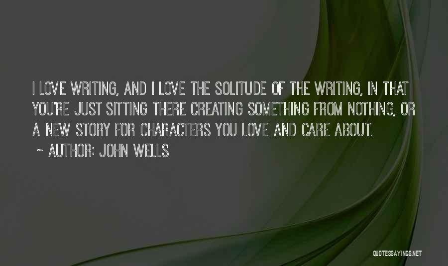 John Wells Quotes: I Love Writing, And I Love The Solitude Of The Writing, In That You're Just Sitting There Creating Something From