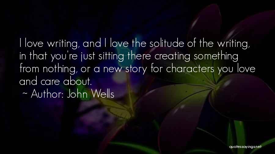 John Wells Quotes: I Love Writing, And I Love The Solitude Of The Writing, In That You're Just Sitting There Creating Something From