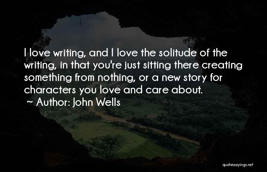 John Wells Quotes: I Love Writing, And I Love The Solitude Of The Writing, In That You're Just Sitting There Creating Something From