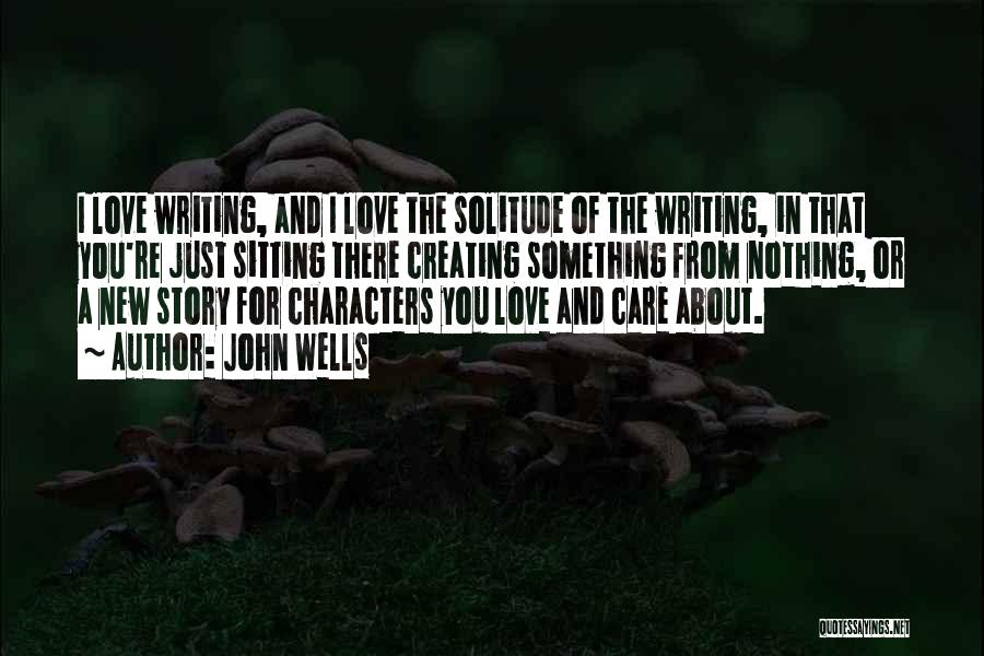 John Wells Quotes: I Love Writing, And I Love The Solitude Of The Writing, In That You're Just Sitting There Creating Something From