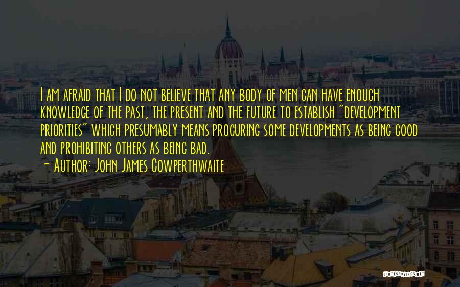 John James Cowperthwaite Quotes: I Am Afraid That I Do Not Believe That Any Body Of Men Can Have Enough Knowledge Of The Past,