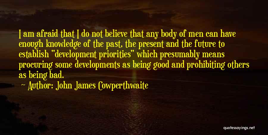 John James Cowperthwaite Quotes: I Am Afraid That I Do Not Believe That Any Body Of Men Can Have Enough Knowledge Of The Past,