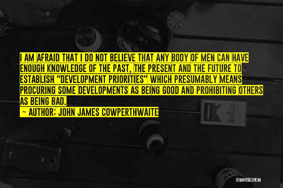 John James Cowperthwaite Quotes: I Am Afraid That I Do Not Believe That Any Body Of Men Can Have Enough Knowledge Of The Past,