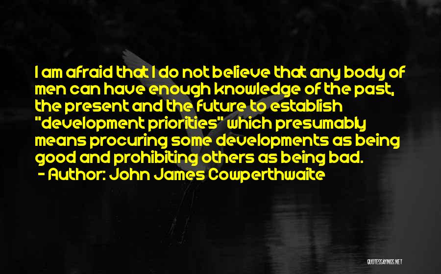 John James Cowperthwaite Quotes: I Am Afraid That I Do Not Believe That Any Body Of Men Can Have Enough Knowledge Of The Past,