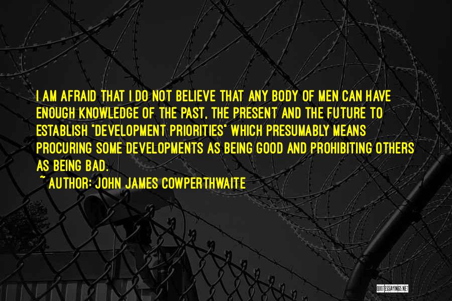 John James Cowperthwaite Quotes: I Am Afraid That I Do Not Believe That Any Body Of Men Can Have Enough Knowledge Of The Past,