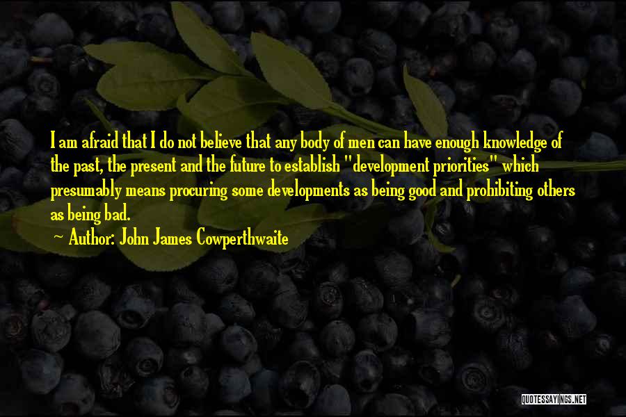 John James Cowperthwaite Quotes: I Am Afraid That I Do Not Believe That Any Body Of Men Can Have Enough Knowledge Of The Past,