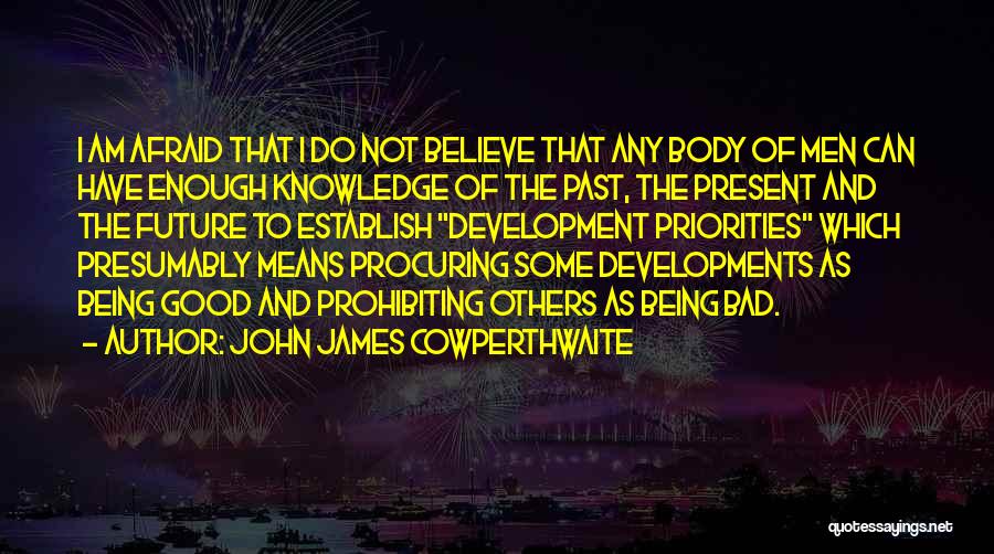 John James Cowperthwaite Quotes: I Am Afraid That I Do Not Believe That Any Body Of Men Can Have Enough Knowledge Of The Past,