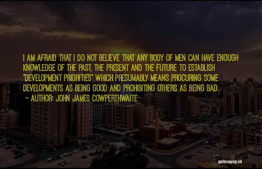 John James Cowperthwaite Quotes: I Am Afraid That I Do Not Believe That Any Body Of Men Can Have Enough Knowledge Of The Past,