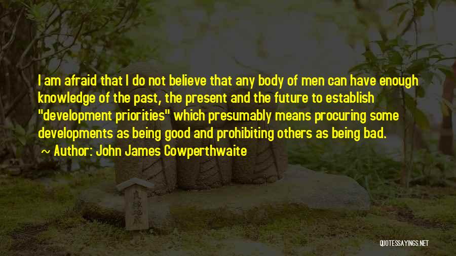 John James Cowperthwaite Quotes: I Am Afraid That I Do Not Believe That Any Body Of Men Can Have Enough Knowledge Of The Past,