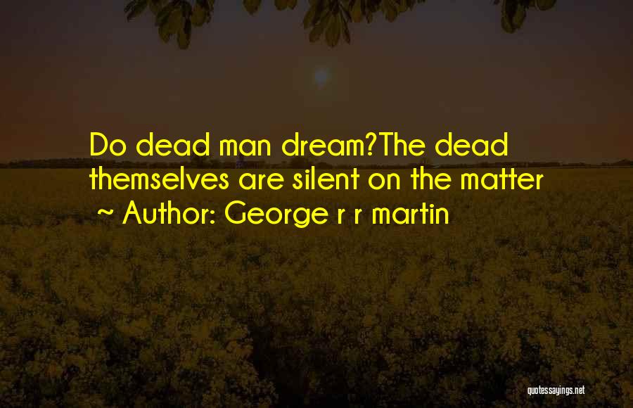 George R R Martin Quotes: Do Dead Man Dream?the Dead Themselves Are Silent On The Matter