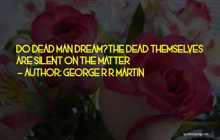 George R R Martin Quotes: Do Dead Man Dream?the Dead Themselves Are Silent On The Matter