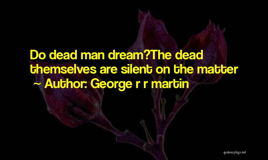 George R R Martin Quotes: Do Dead Man Dream?the Dead Themselves Are Silent On The Matter