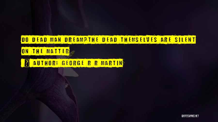 George R R Martin Quotes: Do Dead Man Dream?the Dead Themselves Are Silent On The Matter