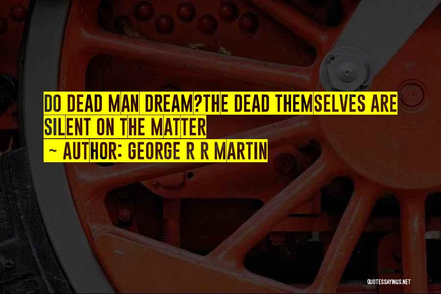 George R R Martin Quotes: Do Dead Man Dream?the Dead Themselves Are Silent On The Matter