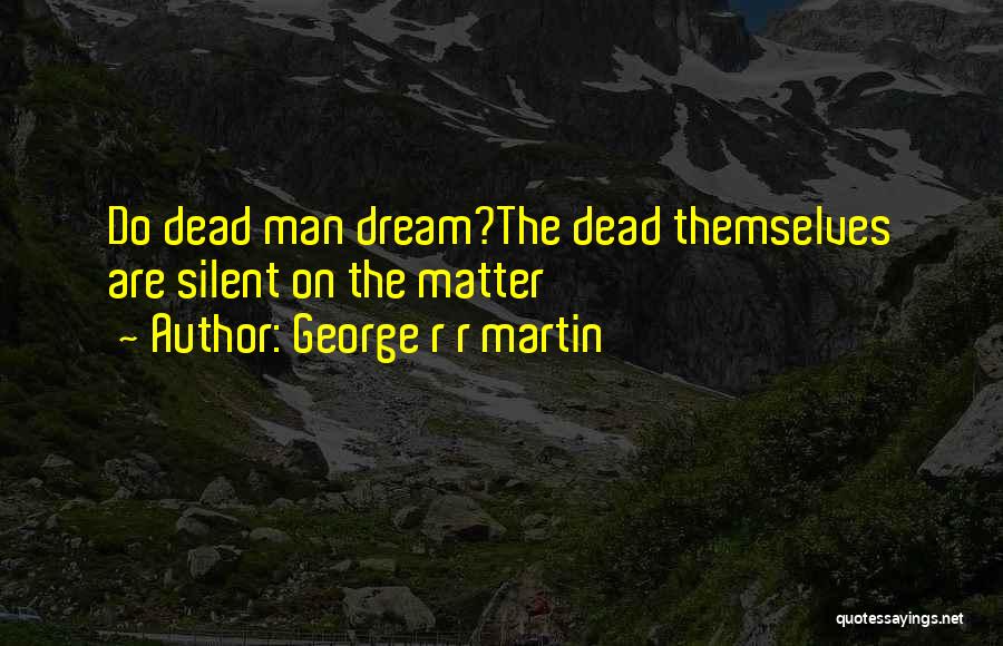 George R R Martin Quotes: Do Dead Man Dream?the Dead Themselves Are Silent On The Matter