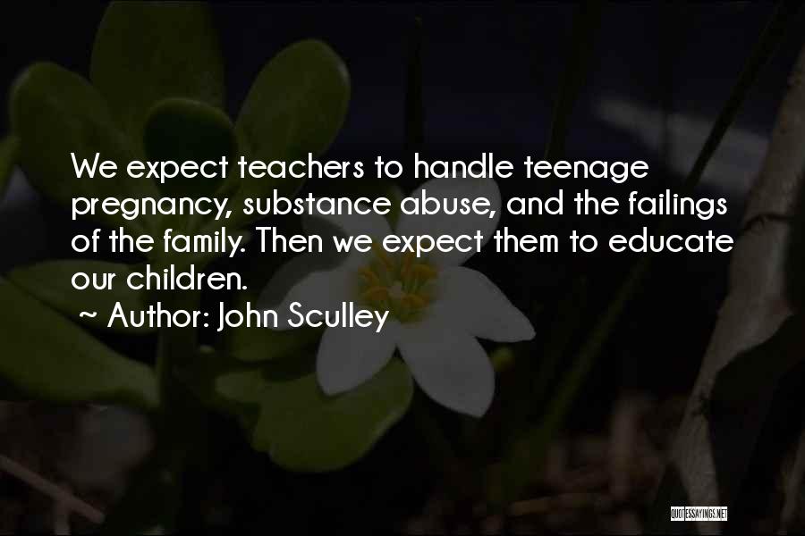 John Sculley Quotes: We Expect Teachers To Handle Teenage Pregnancy, Substance Abuse, And The Failings Of The Family. Then We Expect Them To
