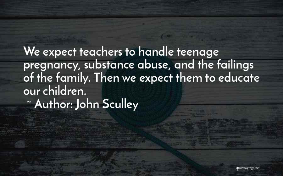 John Sculley Quotes: We Expect Teachers To Handle Teenage Pregnancy, Substance Abuse, And The Failings Of The Family. Then We Expect Them To