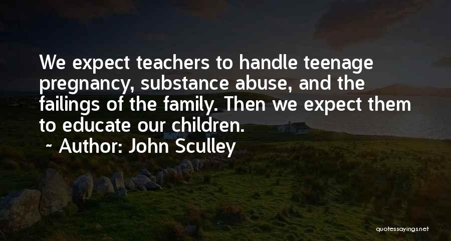 John Sculley Quotes: We Expect Teachers To Handle Teenage Pregnancy, Substance Abuse, And The Failings Of The Family. Then We Expect Them To