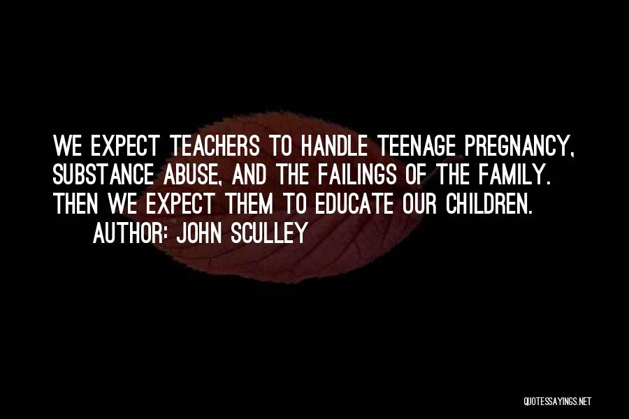 John Sculley Quotes: We Expect Teachers To Handle Teenage Pregnancy, Substance Abuse, And The Failings Of The Family. Then We Expect Them To