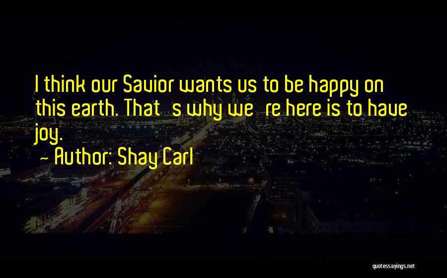 Shay Carl Quotes: I Think Our Savior Wants Us To Be Happy On This Earth. That's Why We're Here Is To Have Joy.