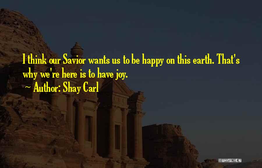 Shay Carl Quotes: I Think Our Savior Wants Us To Be Happy On This Earth. That's Why We're Here Is To Have Joy.