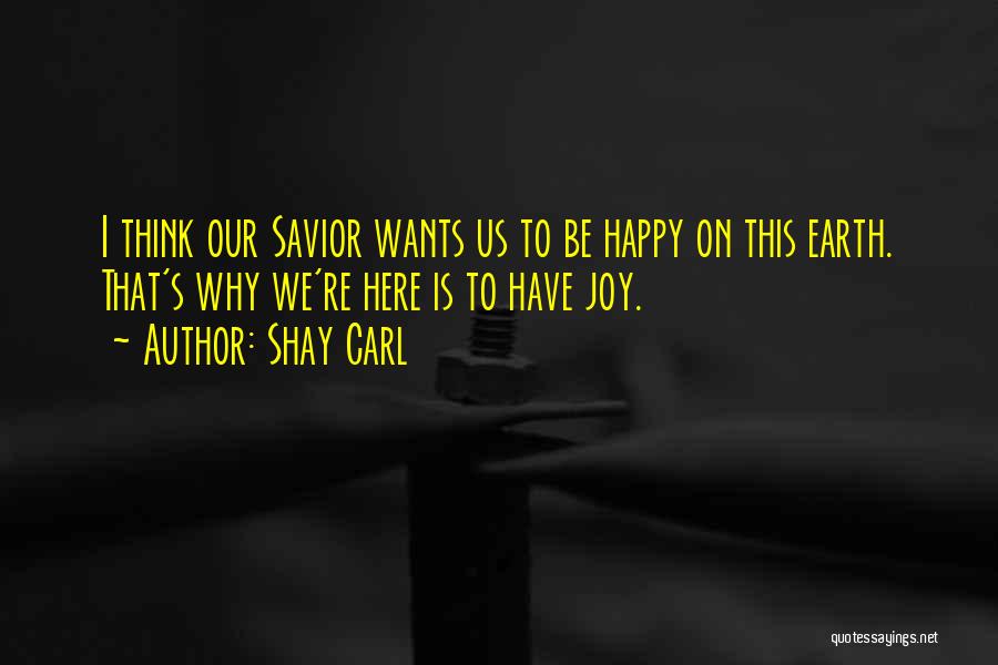 Shay Carl Quotes: I Think Our Savior Wants Us To Be Happy On This Earth. That's Why We're Here Is To Have Joy.