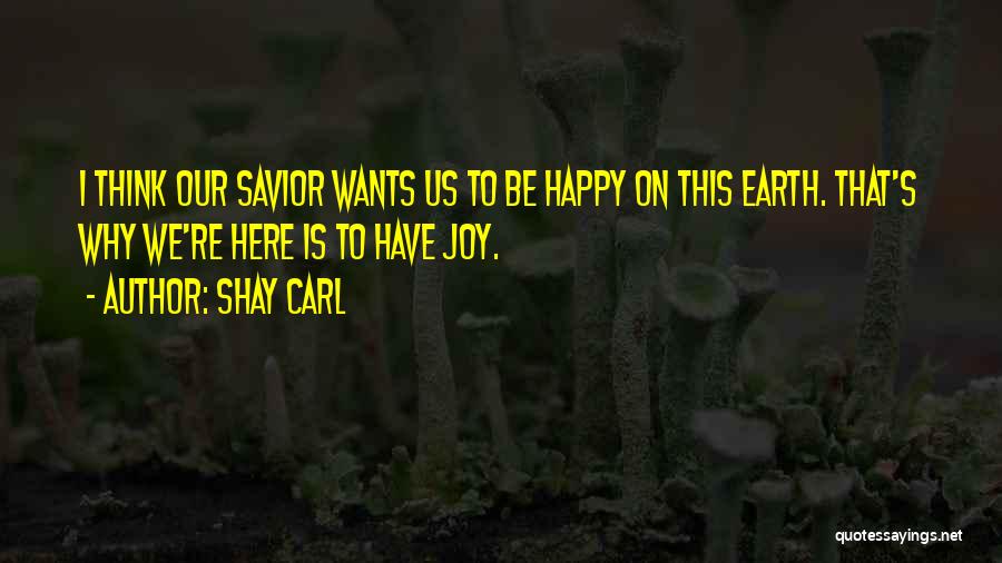 Shay Carl Quotes: I Think Our Savior Wants Us To Be Happy On This Earth. That's Why We're Here Is To Have Joy.