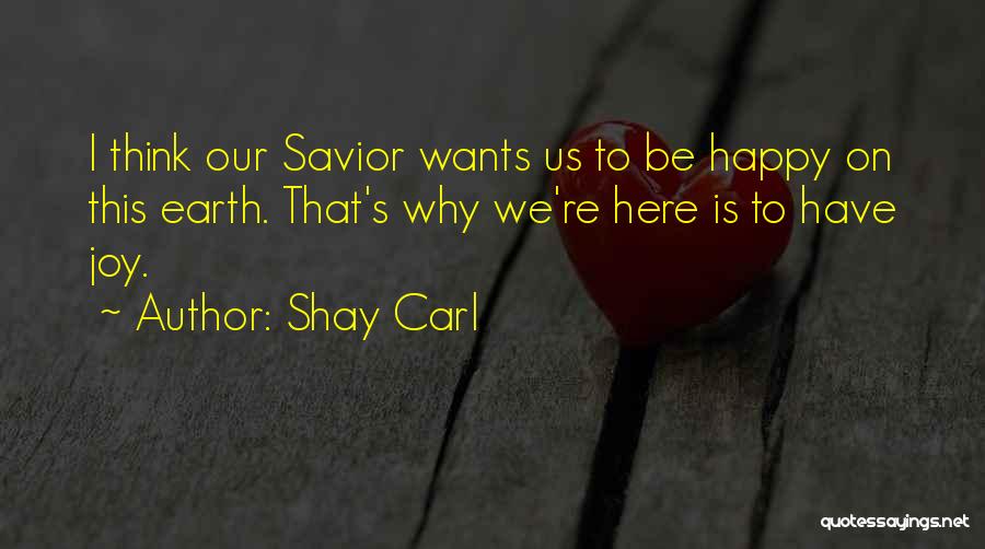 Shay Carl Quotes: I Think Our Savior Wants Us To Be Happy On This Earth. That's Why We're Here Is To Have Joy.