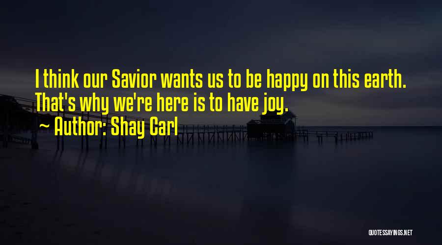 Shay Carl Quotes: I Think Our Savior Wants Us To Be Happy On This Earth. That's Why We're Here Is To Have Joy.