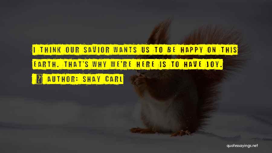 Shay Carl Quotes: I Think Our Savior Wants Us To Be Happy On This Earth. That's Why We're Here Is To Have Joy.