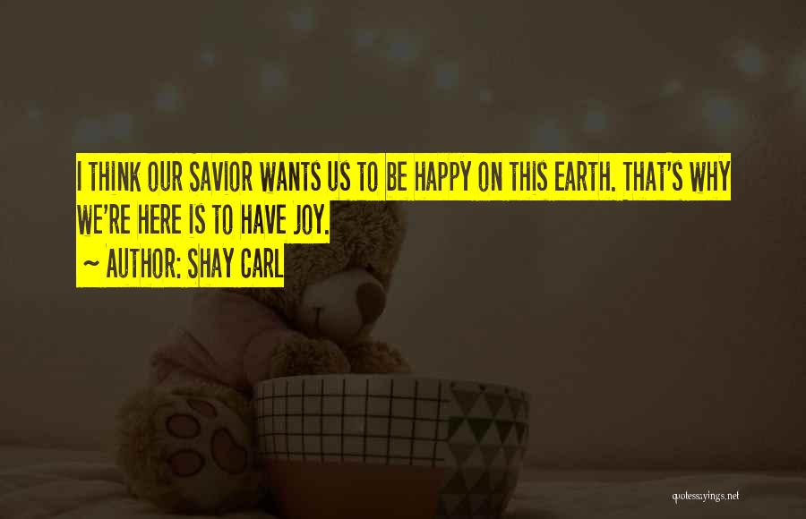 Shay Carl Quotes: I Think Our Savior Wants Us To Be Happy On This Earth. That's Why We're Here Is To Have Joy.