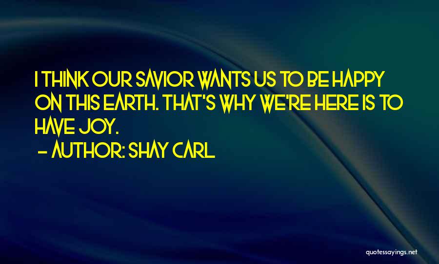 Shay Carl Quotes: I Think Our Savior Wants Us To Be Happy On This Earth. That's Why We're Here Is To Have Joy.